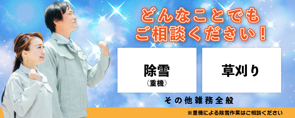 どんなことでもご相談ください！ 除雪　草刈り　引越　運送　清掃　不要品の回収・処理　雑務全般　※重機による除雪作業は桜ケ岡・白樺台限定